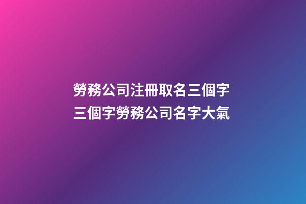 勞務公司注冊取名三個字 三個字勞務公司名字大氣